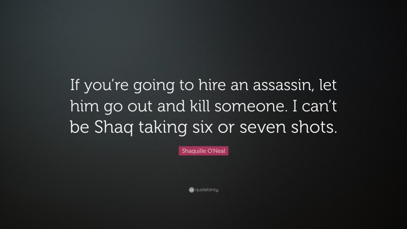 Shaquille O'Neal Quote: “If you’re going to hire an assassin, let him go out and kill someone. I can’t be Shaq taking six or seven shots.”