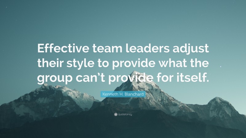 Kenneth H. Blanchard Quote: “Effective team leaders adjust their style ...