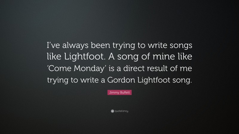 Jimmy Buffett Quote: “I’ve always been trying to write songs like Lightfoot. A song of mine like ‘Come Monday’ is a direct result of me trying to write a Gordon Lightfoot song.”