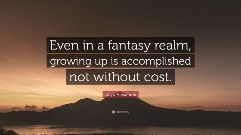 Lloyd Alexander Quote: “Even in a fantasy realm, growing up is accomplished not without cost.”