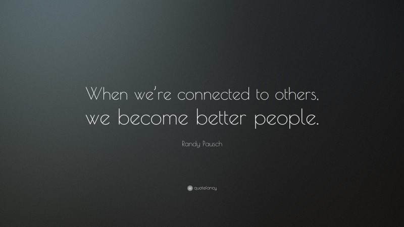 Randy Pausch Quote: “When we’re connected to others, we become better people.”