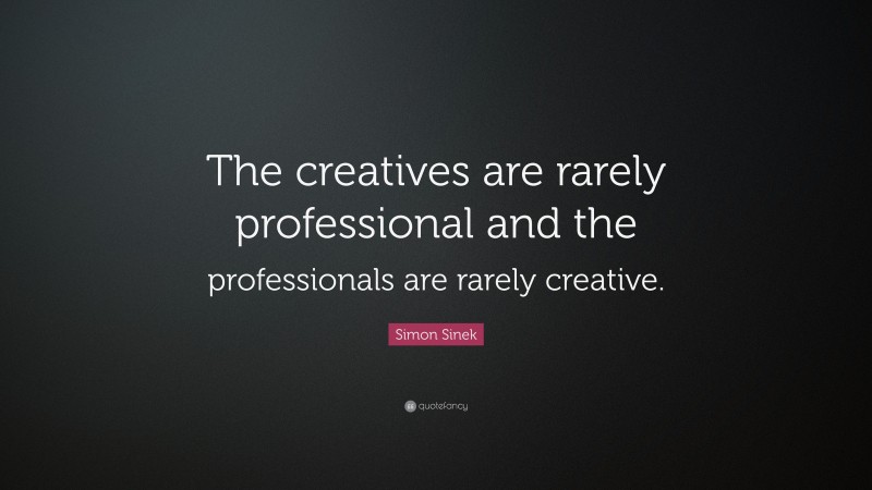 Simon Sinek Quote: “The creatives are rarely professional and the professionals are rarely creative.”
