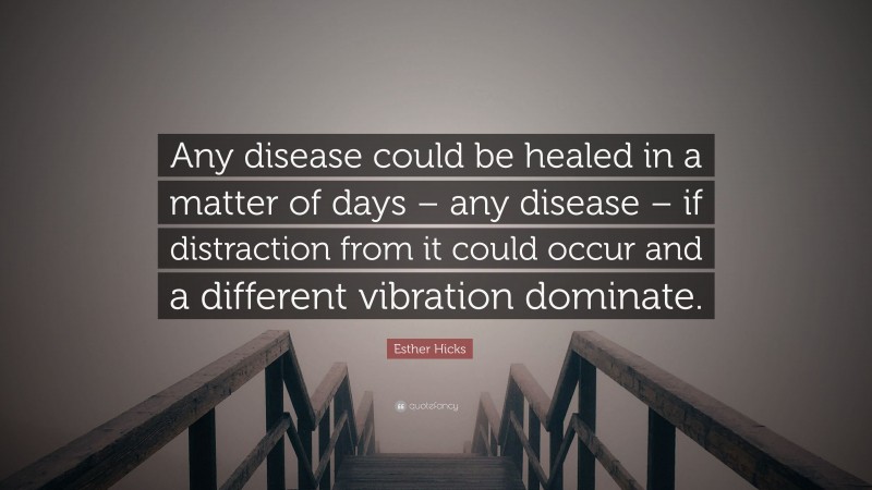 Esther Hicks Quote: “Any disease could be healed in a matter of days – any disease – if distraction from it could occur and a different vibration dominate.”
