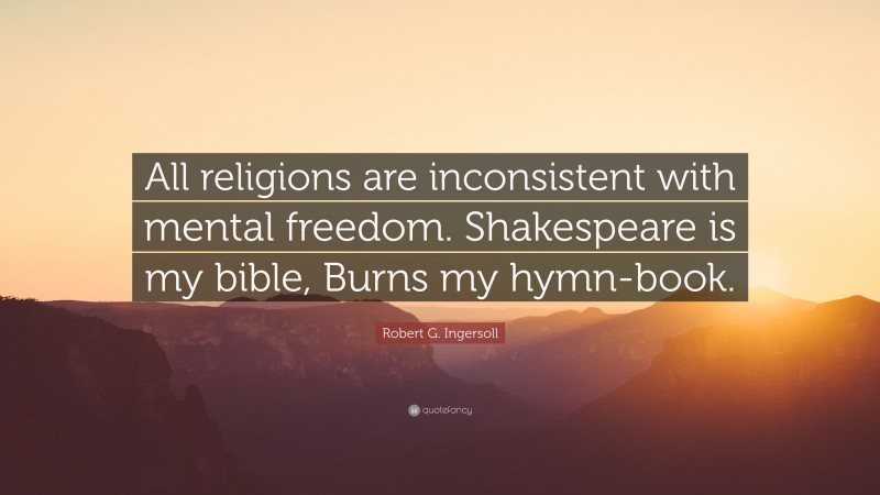 Robert G. Ingersoll Quote: “All religions are inconsistent with mental freedom. Shakespeare is my bible, Burns my hymn-book.”