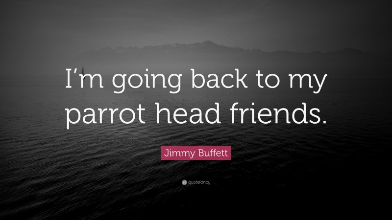 Jimmy Buffett Quote: “I’m going back to my parrot head friends.”