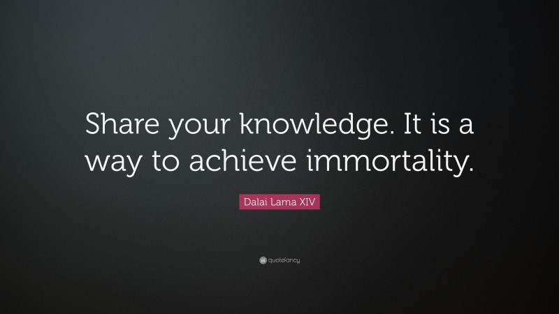 Dalai Lama XIV Quote: “Share your knowledge. It is a way to achieve immortality.”