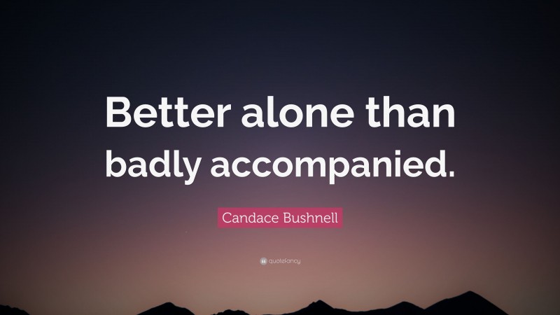 Candace Bushnell Quote: “Better alone than badly accompanied.”