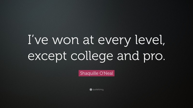 Shaquille O'Neal Quote: “I’ve won at every level, except college and pro.”