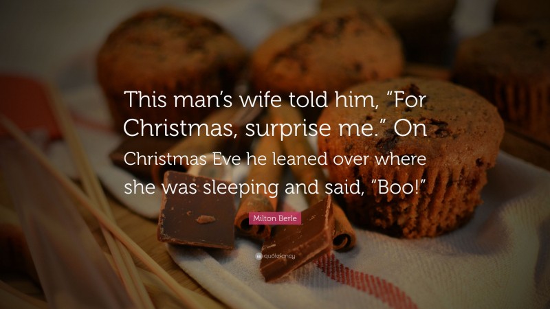 Milton Berle Quote: “This man’s wife told him, “For Christmas, surprise me.” On Christmas Eve he leaned over where she was sleeping and said, “Boo!””