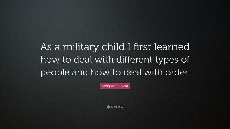 Shaquille O'Neal Quote: “As a military child I first learned how to deal with different types of people and how to deal with order.”