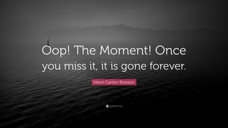 Henri Cartier-Bresson Quote: “Oop! The Moment! Once you miss it, it is gone forever.”
