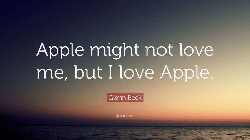 Glenn Beck Quote: “Apple might not love me, but I love Apple.”
