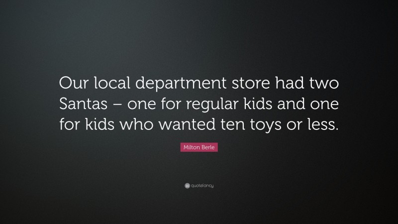Milton Berle Quote: “Our local department store had two Santas – one for regular kids and one for kids who wanted ten toys or less.”