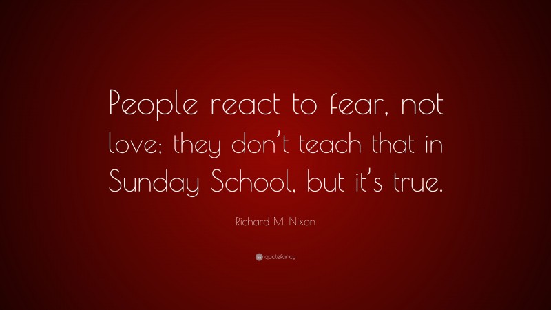 Richard M. Nixon Quote: “People react to fear, not love; they don’t teach that in Sunday School, but it’s true.”