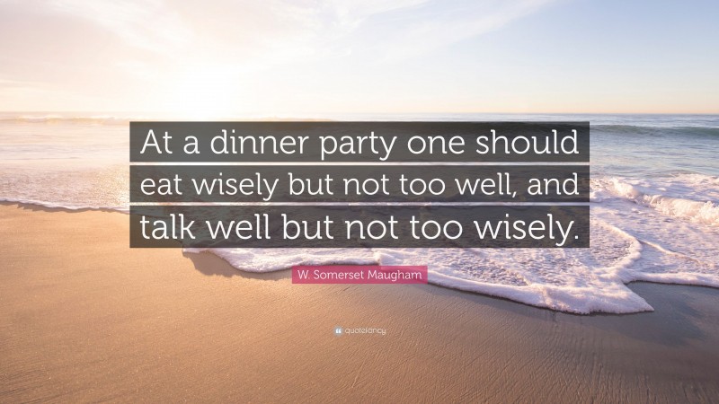 W. Somerset Maugham Quote: “At a dinner party one should eat wisely but not too well, and talk well but not too wisely.”
