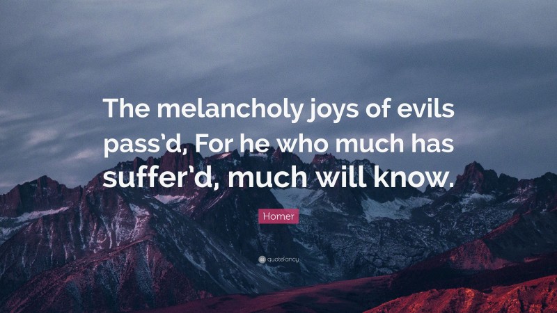 Homer Quote: “The melancholy joys of evils pass’d, For he who much has suffer’d, much will know.”
