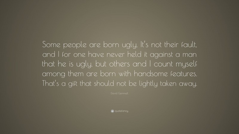 David Gemmell Quote: “Some people are born ugly. It’s not their fault, and I for one have never held it against a man that he is ugly. but others and I count myself among them are born with handsome features. That’s a gift that should not be lightly taken away.”