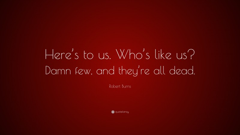Robert Burns Quote: “Here’s to us. Who’s like us? Damn few, and they’re all dead.”