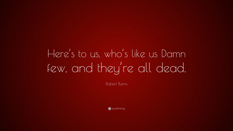 Robert Burns Quote: “Here’s to us, who’s like us Damn few, and they’re ...