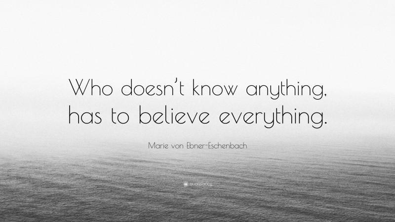 Marie von Ebner-Eschenbach Quote: “Who doesn’t know anything, has to believe everything.”