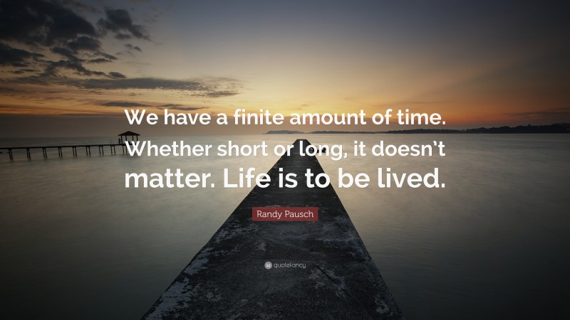 Randy Pausch Quote: “We have a finite amount of time. Whether short or long, it doesn’t matter. Life is to be lived.”