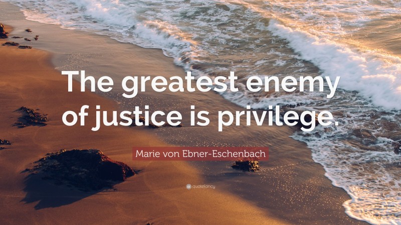 Marie von Ebner-Eschenbach Quote: “The greatest enemy of justice is privilege.”