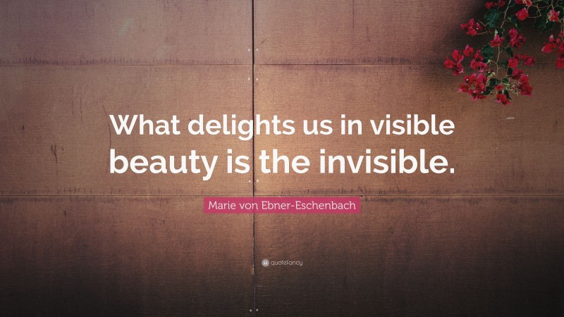 Marie von Ebner-Eschenbach Quote: “What delights us in visible beauty is the invisible.”