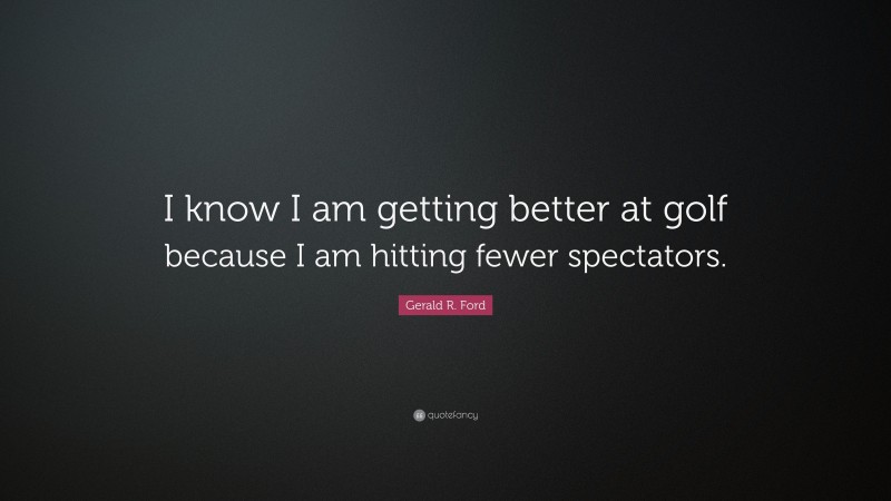 Gerald R. Ford Quote: “I know I am getting better at golf because I am hitting fewer spectators.”