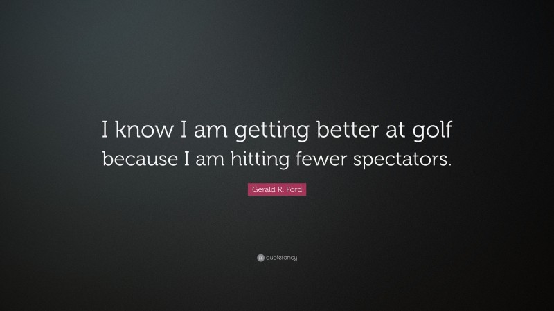 Gerald R. Ford Quote: “I know I am getting better at golf because I am hitting fewer spectators.”