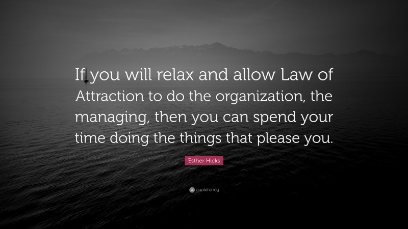 Esther Hicks Quote: “If you will relax and allow Law of Attraction to do the organization, the managing, then you can spend your time doing the things that please you.”