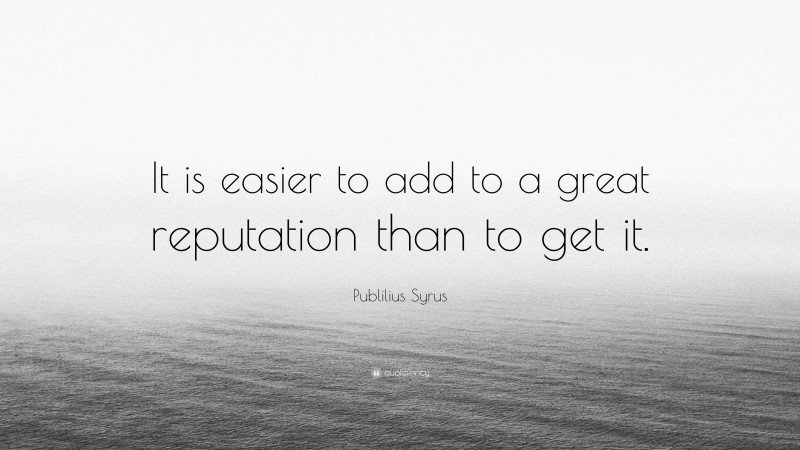 Publilius Syrus Quote: “It is easier to add to a great reputation than to get it.”
