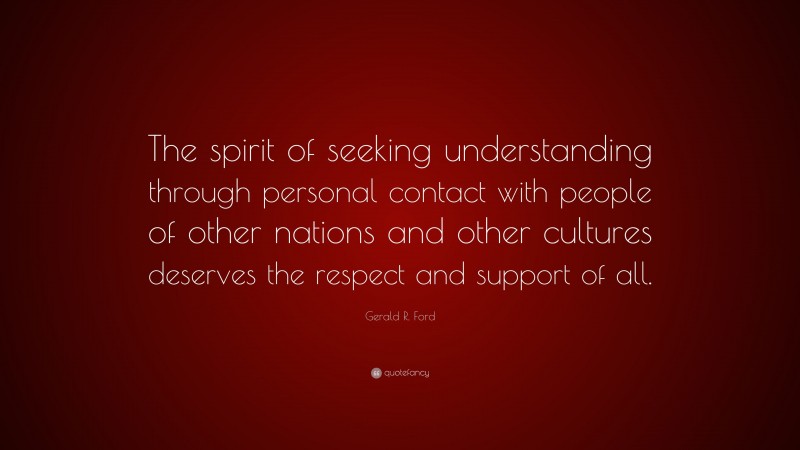 Gerald R. Ford Quote: “The spirit of seeking understanding through personal contact with people of other nations and other cultures deserves the respect and support of all.”