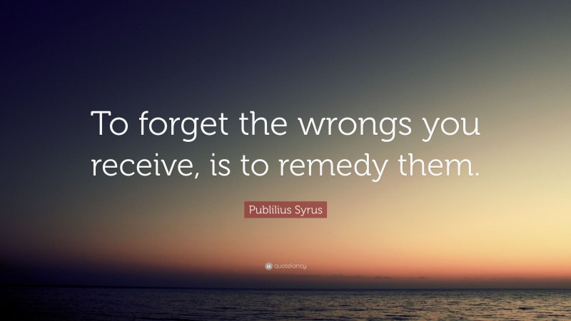 Publilius Syrus Quote: “To forget the wrongs you receive, is to remedy them.”