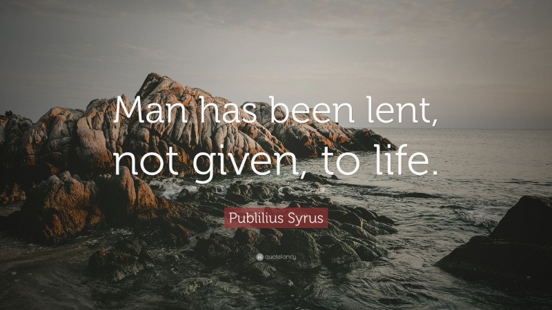 Publilius Syrus Quote: “Man has been lent, not given, to life.”
