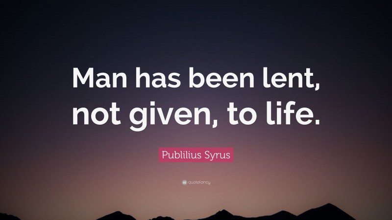 Publilius Syrus Quote: “Man has been lent, not given, to life.”