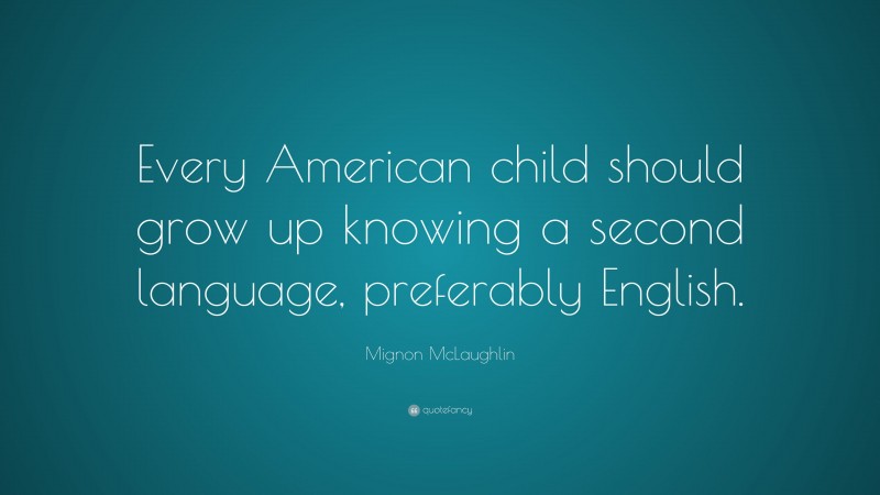 Mignon McLaughlin Quote: “Every American child should grow up knowing a second language, preferably English.”