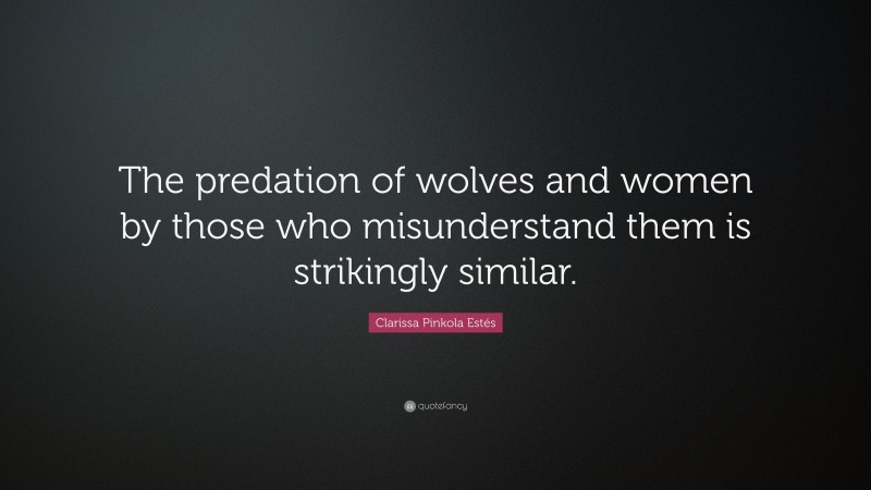 Clarissa Pinkola Estés Quote: “The predation of wolves and women by those who misunderstand them is strikingly similar.”