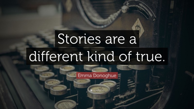 Emma Donoghue Quote: “Stories are a different kind of true.”