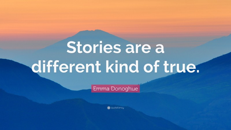 Emma Donoghue Quote: “Stories are a different kind of true.”