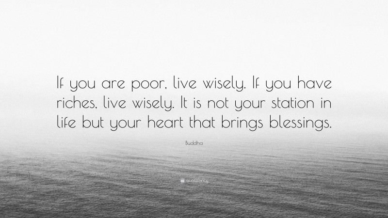 Buddha Quote: “If you are poor, live wisely. If you have riches, live wisely. It is not your station in life but your heart that brings blessings.”