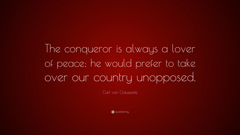 Carl von Clausewitz Quote: “The conqueror is always a lover of peace; he would prefer to take over our country unopposed.”