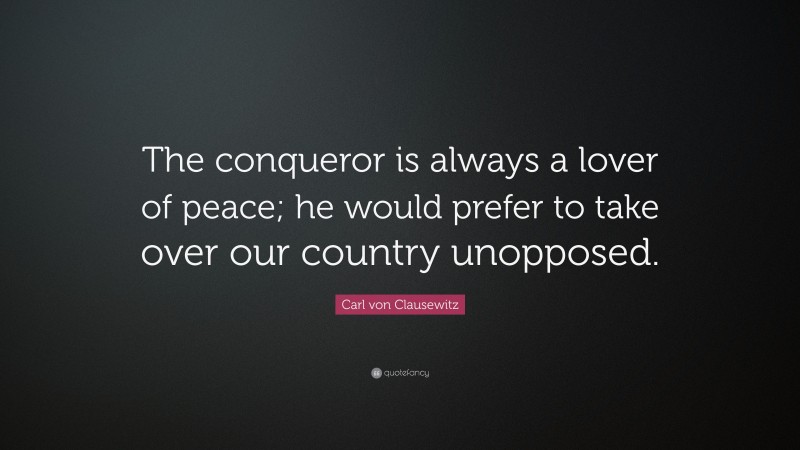 Carl von Clausewitz Quote: “The conqueror is always a lover of peace; he would prefer to take over our country unopposed.”