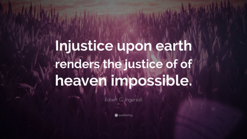 Robert G. Ingersoll Quote: “Injustice upon earth renders the justice of of heaven impossible.”