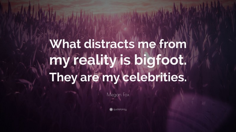 Megan Fox Quote: “What distracts me from my reality is bigfoot. They are my celebrities.”