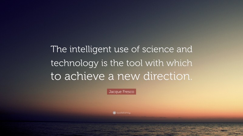 Jacque Fresco Quote: “The intelligent use of science and technology is the tool with which to achieve a new direction.”