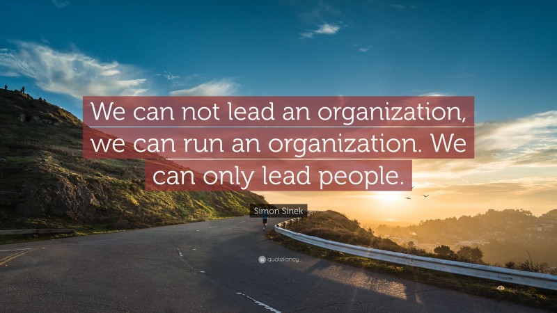 Simon Sinek Quote: “We can not lead an organization, we can run an organization. We can only lead people.”