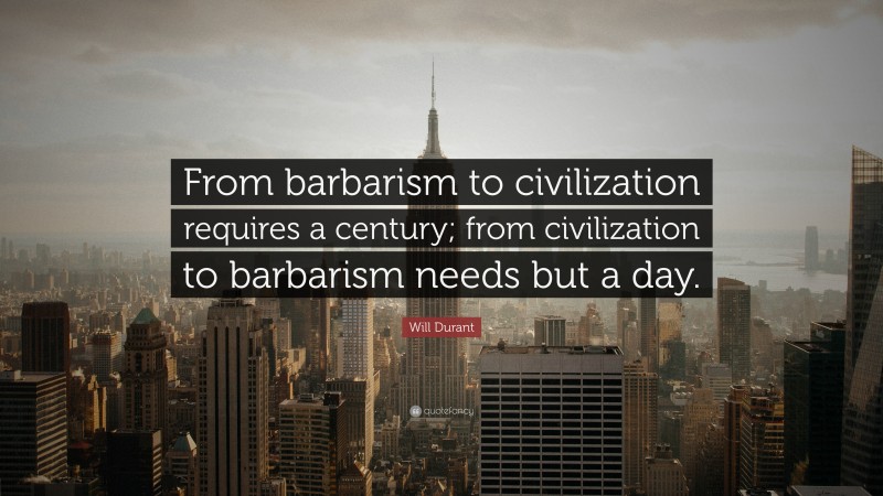 Will Durant Quote: “From barbarism to civilization requires a century; from civilization to barbarism needs but a day.”