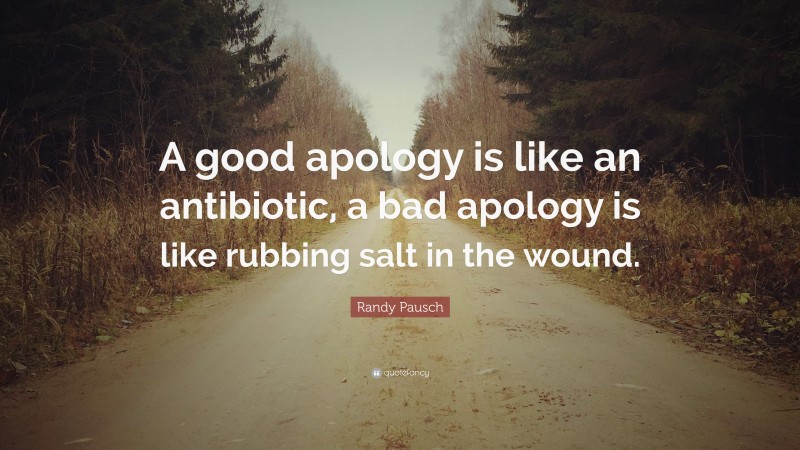 Randy Pausch Quote: “A good apology is like an antibiotic, a bad apology is like rubbing salt in the wound.”