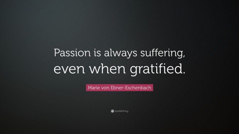 Marie von Ebner-Eschenbach Quote: “Passion is always suffering, even when gratified.”
