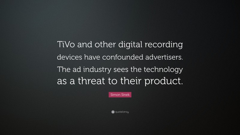 Simon Sinek Quote: “TiVo and other digital recording devices have confounded advertisers. The ad industry sees the technology as a threat to their product.”